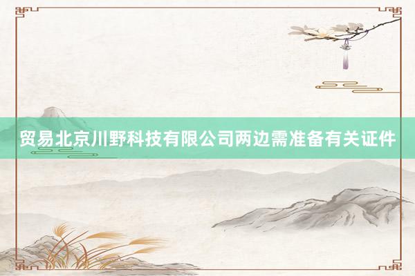 贸易北京川野科技有限公司两边需准备有关证件