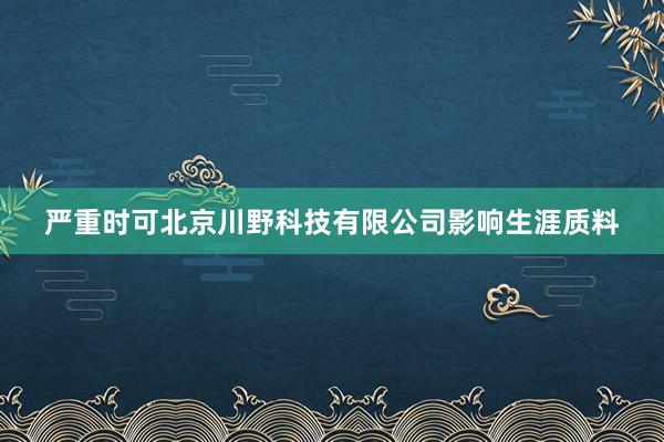 严重时可北京川野科技有限公司影响生涯质料
