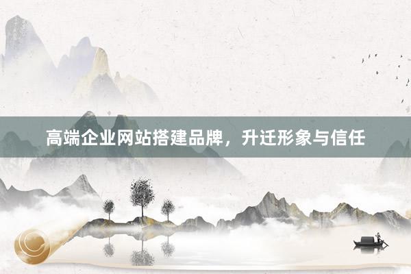 高端企业网站搭建品牌，升迁形象与信任