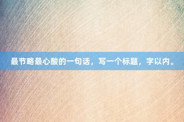 最节略最心酸的一句话，写一个标题，字以内。