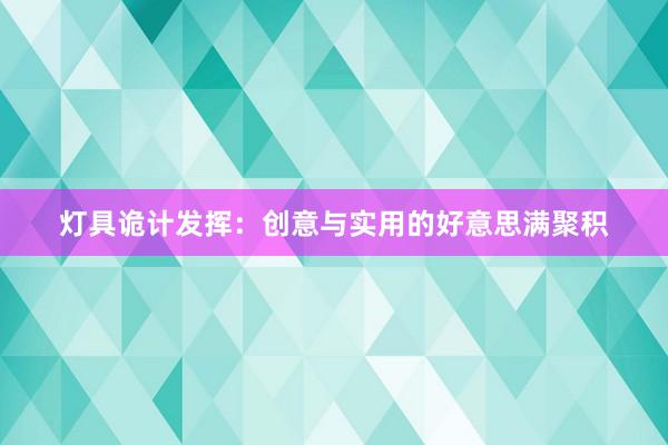 灯具诡计发挥:创意与实用的好意思满聚积