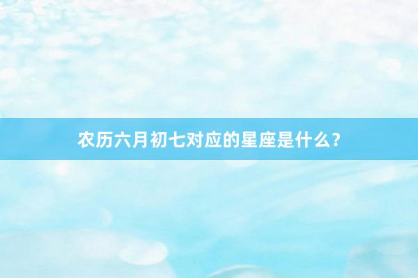 农历六月初七对应的星座是什么？