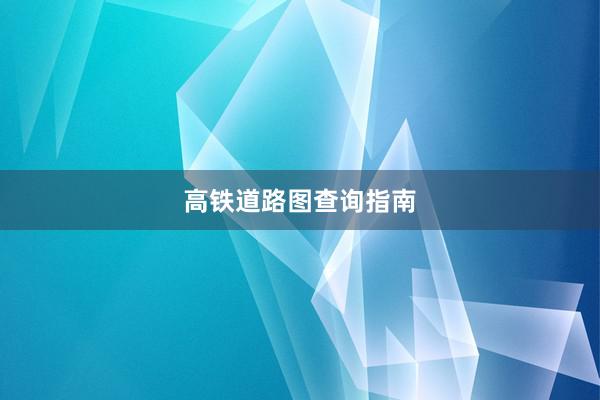 高铁道路图查询指南
