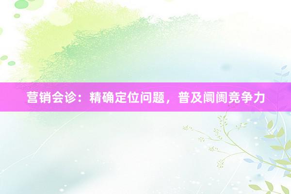 营销会诊：精确定位问题，普及阛阓竞争力